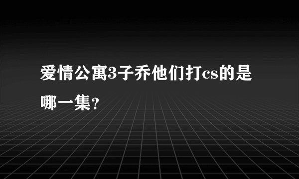 爱情公寓3子乔他们打cs的是哪一集?