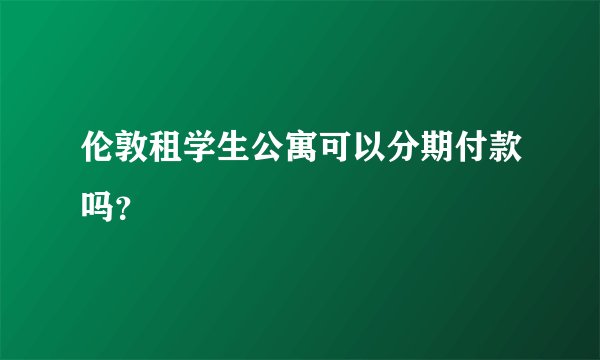 伦敦租学生公寓可以分期付款吗？