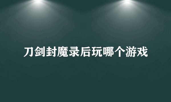 刀剑封魔录后玩哪个游戏