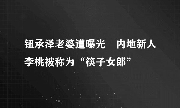 钮承泽老婆遭曝光　内地新人李桃被称为“筷子女郎”