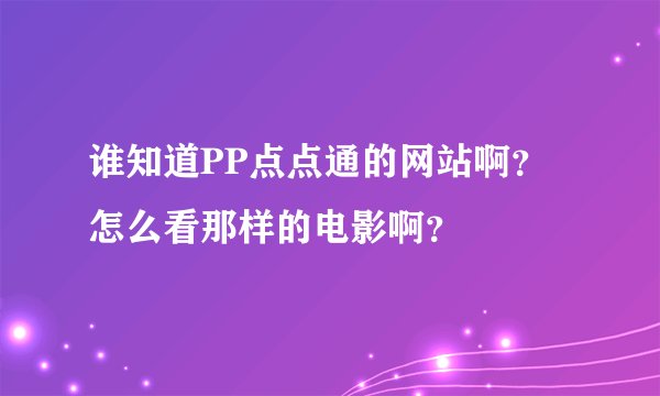 谁知道PP点点通的网站啊？怎么看那样的电影啊？