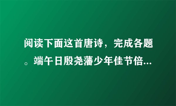阅读下面这首唐诗,完成各题。端午日殷尧藩少年佳节倍多情,老去谁知感慨生。不效艾符趋习俗,但祈蒲酒话升平。鬓丝日日添白头,榴锦年年照眼明。千载贤愚同瞬息,几人湮没几垂名。(1)下列诗句中,属于描写端午节的一项是 ______A.晓厨新变火,轻柳暗翻霜。B.百花如旧日,万井出新烟。C.晓寒料峭尚欺人,春态苗条先到柳。D.画鼓喧雷,红旗闪电,夺罢锦标方彻。(2)本诗颈联和杜甫的“万里悲秋常作客,百年多病独登台”在情感表达上有什么不同?请从艺术手法角度作简要分析。