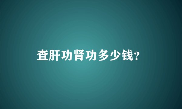 查肝功肾功多少钱？