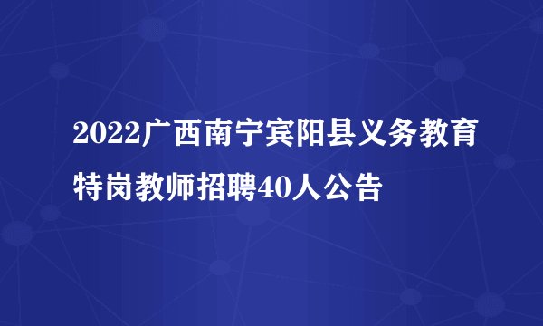 2022广西南宁宾阳县义务教育特岗教师招聘40人公告