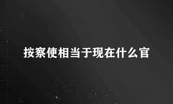 按察使相当于现在什么官
