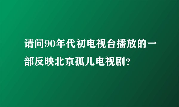请问90年代初电视台播放的一部反映北京孤儿电视剧？