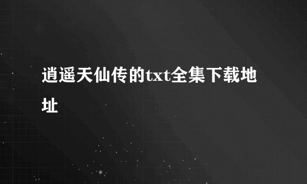 逍遥天仙传的txt全集下载地址