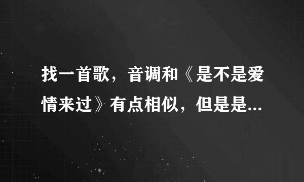 找一首歌，音调和《是不是爱情来过》有点相似，但是是男女唱的，男的是说唱，女的唱歌，中文歌曲