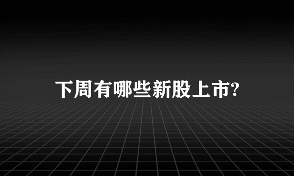 下周有哪些新股上市?
