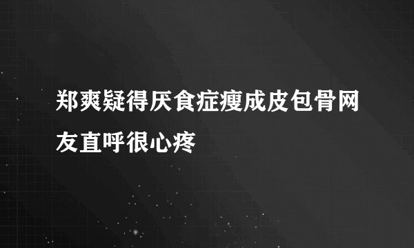 郑爽疑得厌食症瘦成皮包骨网友直呼很心疼