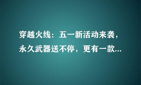 穿越火线：五一新活动来袭，永久武器送不停，更有一款首次出现！