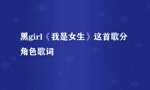 黑girl《我是女生》这首歌分角色歌词