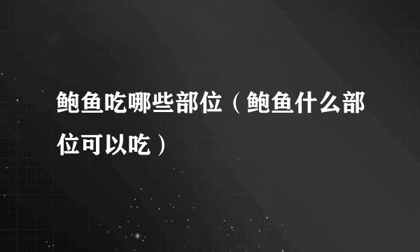 鲍鱼吃哪些部位（鲍鱼什么部位可以吃）