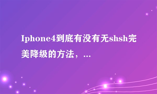 Iphone4到底有没有无shsh完美降级的方法,就是不用开机引导。我看网上有帖子说删除iClou