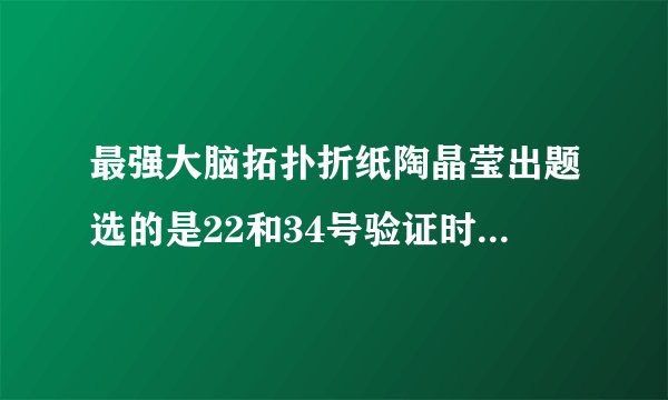 最强大脑拓扑折纸陶晶莹出题选的是22和34号验证时为何变成了64和58号了？