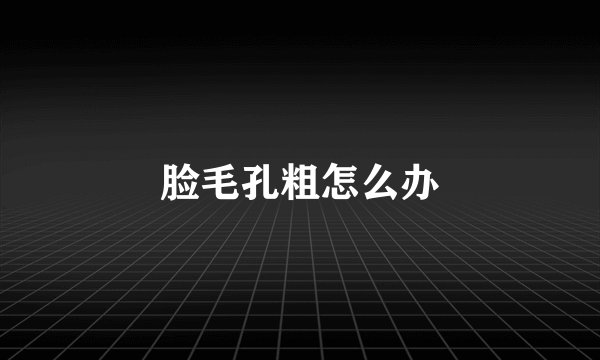脸毛孔粗怎么办
