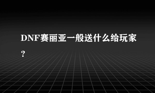 DNF赛丽亚一般送什么给玩家？