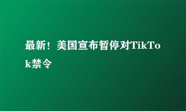最新！美国宣布暂停对TikTok禁令