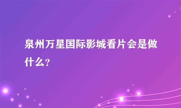 泉州万星国际影城看片会是做什么？