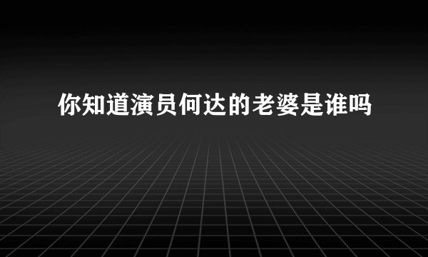 你知道演员何达的老婆是谁吗