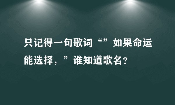 只记得一句歌词“”如果命运能选择，”谁知道歌名？