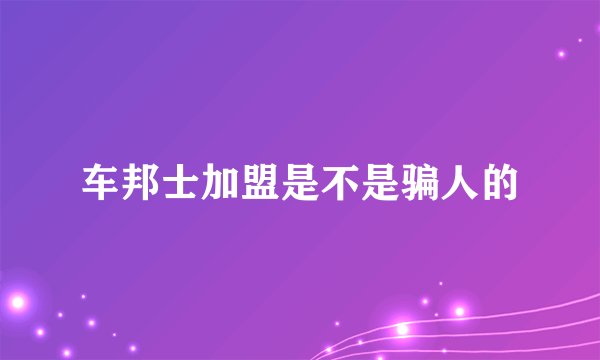 车邦士加盟是不是骗人的
