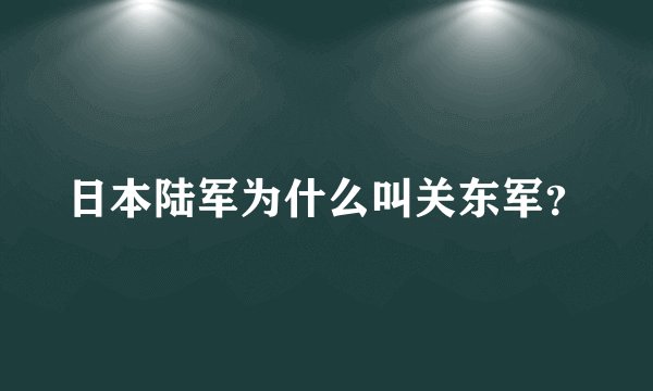 日本陆军为什么叫关东军？