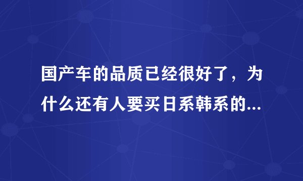 国产车的品质已经很好了,为什么还有人要买日系韩系的低档车呢?