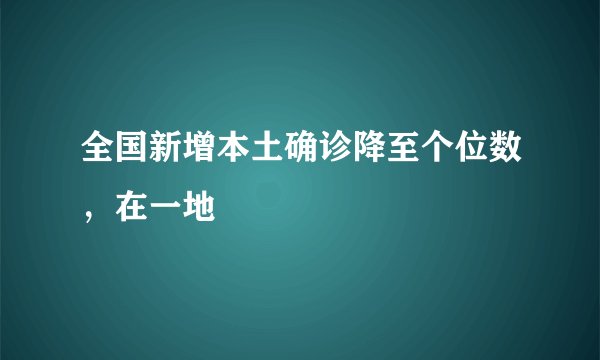 全国新增本土确诊降至个位数，在一地