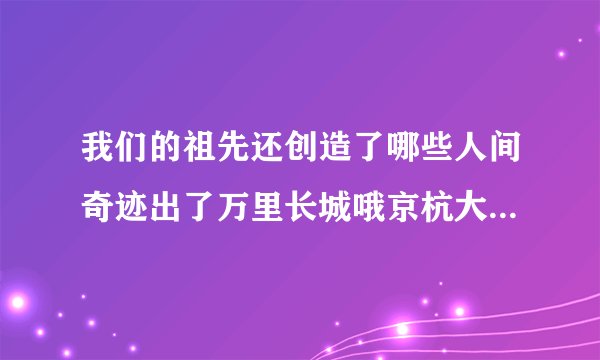 我们的祖先还创造了哪些人间奇迹出了万里长城哦京杭大运河以外