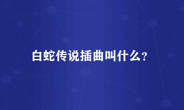 白蛇传说插曲叫什么？