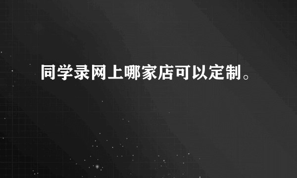 同学录网上哪家店可以定制。