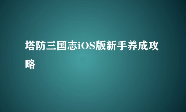 塔防三国志iOS版新手养成攻略