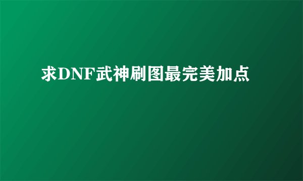 求DNF武神刷图最完美加点