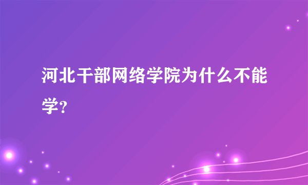 河北干部网络学院为什么不能学?