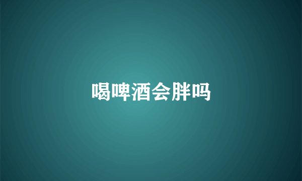 喝啤酒会胖吗