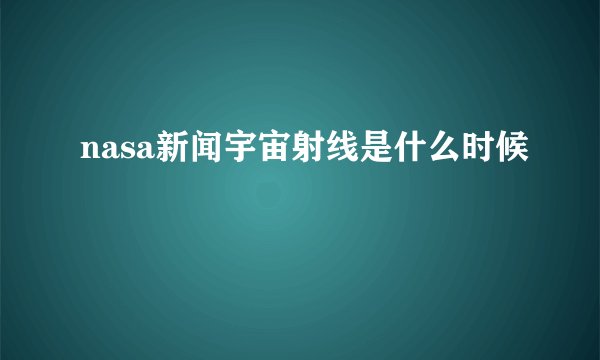 nasa新闻宇宙射线是什么时候