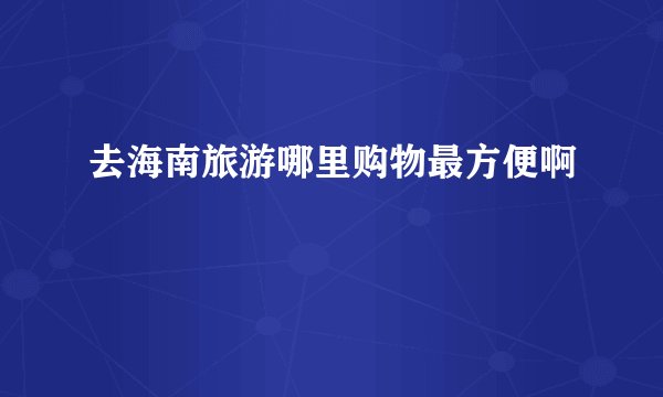 去海南旅游哪里购物最方便啊