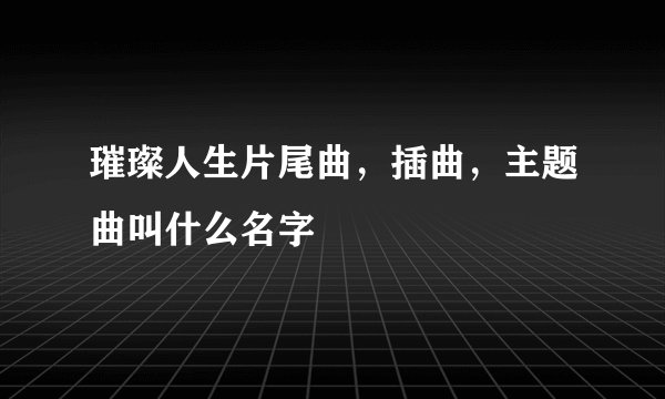 璀璨人生片尾曲,插曲,主题曲叫什么名字