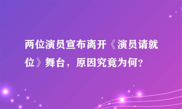 两位演员宣布离开《演员请就位》舞台，原因究竟为何？