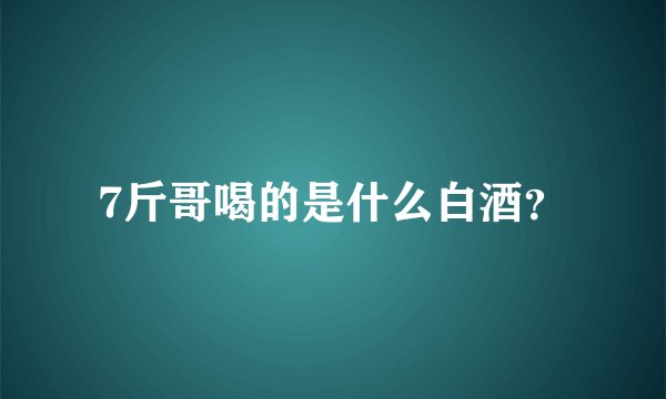 7斤哥喝的是什么白酒？