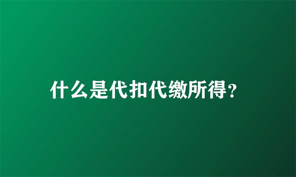 什么是代扣代缴所得？