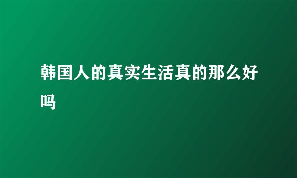 韩国人的真实生活真的那么好吗