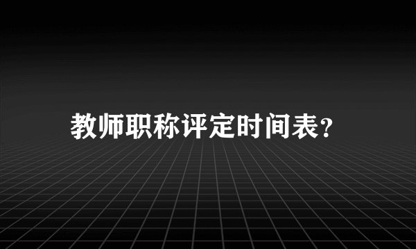 教师职称评定时间表？