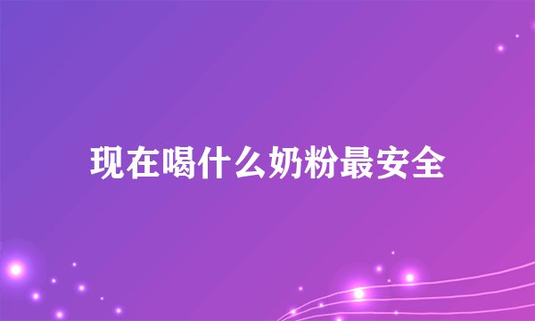 现在喝什么奶粉最安全