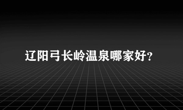 辽阳弓长岭温泉哪家好？