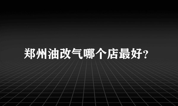 郑州油改气哪个店最好？