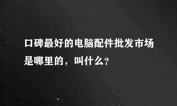 口碑最好的电脑配件批发市场是哪里的，叫什么？