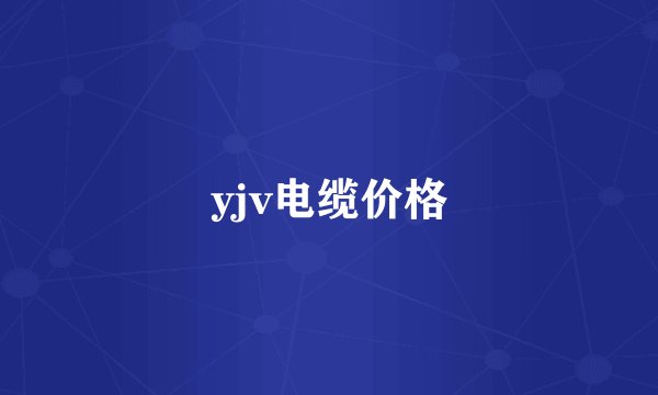 yjv电缆价格
