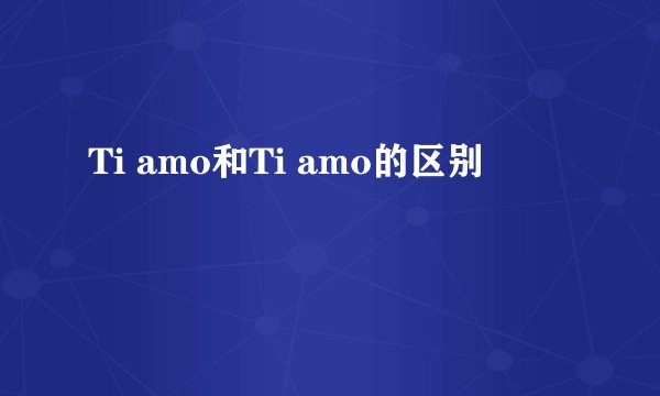 Ti amo和Ti amo的区别